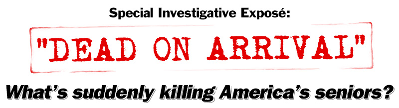 Special Investigative Expose: Dead on Arrival. What is suddenly killing America's seniors?